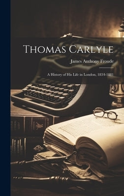 Thomas Carlyle: A History of His Life in London, 1834-1881 by Froude, James Anthony