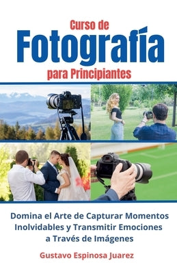 Curso de Fotograf?a para Principiantes Domina el Arte de Capturar Momentos Inolvidables y transmitir Emociones a Trav?s de Im?genes by Juarez, Gustavo Espinosa