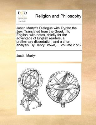 Justin Martyr's Dialogue with Trypho the Jew. Translated from the Greek Into English, with Notes, Chiefly for the Advantage of English Readers, a Prel by Martyr, Justin