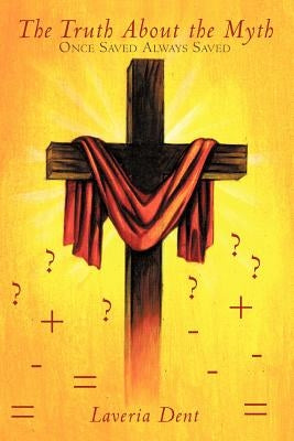 The Truth about the Myth: Once Saved Always Saved by Dent, Laveria