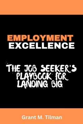 Employment Excellence: The job seeker's playbook for landing Big by Tilman, Grant M.