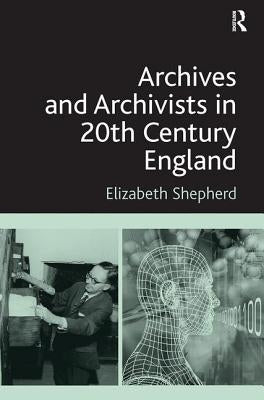 Archives and Archivists in 20th Century England by Shepherd, Elizabeth