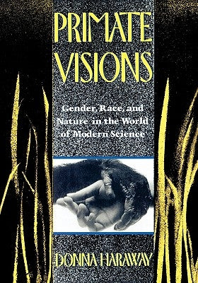 Primate Visions: Gender, Race, and Nature in the World of Modern Science by Haraway, Donna J.