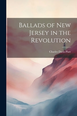 Ballads of New Jersey in the Revolution by Platt, Charles Davis