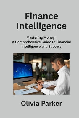Finance Intelligence: Mastering Money A Comprehensive Guide to Financial Intelligence and Success by Parker, Olivia