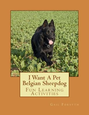 I Want A Pet Belgian Sheepdog: Fun Learning Activities by Forsyth, Gail