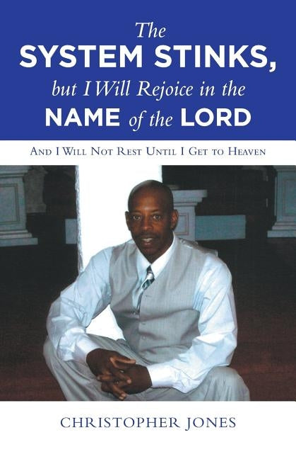 The System Stinks, but I Will Rejoice in the Name of the Lord: And I Will Not Rest Until I Get to Heaven by Jones, Christopher