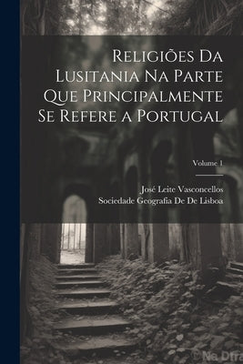 Religiões Da Lusitania Na Parte Que Principalmente Se Refere a Portugal; Volume 1 by Vasconcellos, Jos&#195;&#169; Leite