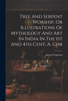 Tree And Serpent Worship, Or Illustrations Of Mythology And Art In India In The 1st And 4th Cent. A. Chr by Fergusson, James