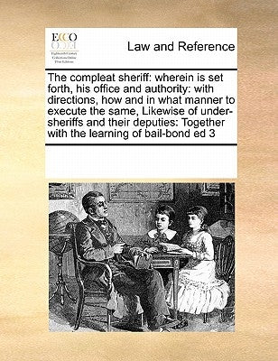 The compleat sheriff: wherein is set forth, his office and authority: with directions, how and in what manner to execute the same, Likewise by Multiple Contributors