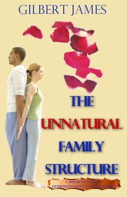 The Unnatural Family Structure: A Biblical Look At Homosexuality - Lesbianism by James, Gilbert