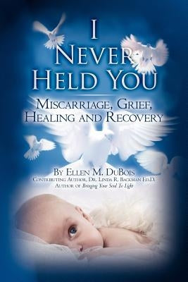I Never Held You: Miscarriage, Grief, Healing and Recovery by Backman Ed D., Linda R.