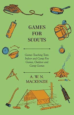 Games for Scouts - Games Teaching Tests: Indoor and Camp Fire Games, Outdoor and Camp Games by MacKenzie, A. W. N.