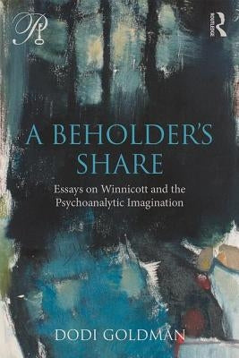 A Beholder's Share: Essays on Winnicott and the Psychoanalytic Imagination by Goldman, Dodi