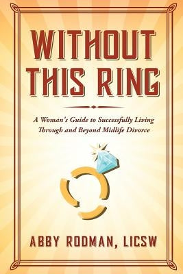 Without This Ring: A Woman's Guide to Successfully Living Through and Beyond Midlife Divorce by Rodman, Licsw Abby