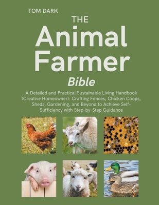 The Animal Farmer Bible: A Detailed and Practical Sustainable Living Handbook: Crafting Fences, Chicken Coops, Sheds, Gardening, and Beyond to by Dark, Tom
