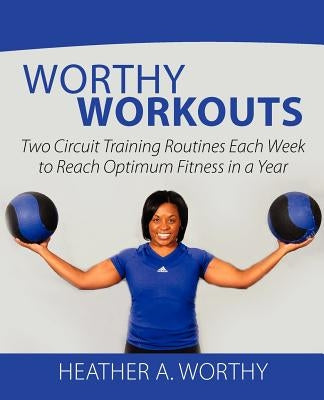 Worthy Workouts: Two Circuit Training Routines Each Week to Reach Optimum Fitness in a Year by Worthy, Heather A.