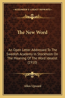 The New Word: An Open Letter Addressed To The Swedish Academy In Stockholm On The Meaning Of The Word Idealist (1910) by Upward, Allen