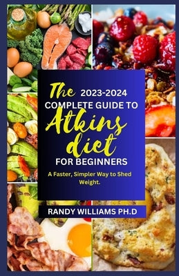 The New 2023-2024 Atkins Diet Cookbook for Beginners: A Faster, Simpler Way to Shed Weight by W. Ph. D., Randy