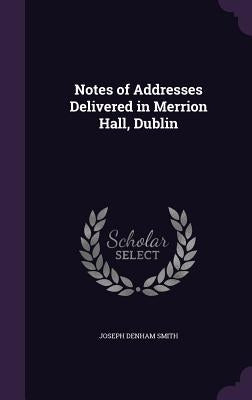 Notes of Addresses Delivered in Merrion Hall, Dublin by Smith, Joseph Denham