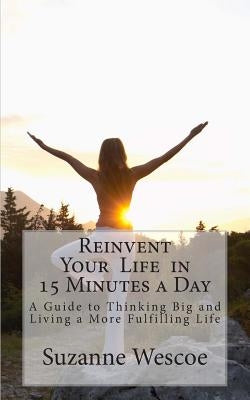 Reinvent Your Life in 15 Minutes a Day: A Guide to Thinking Big and Living a More Fulfilling Life by Wescoe, Suzanne