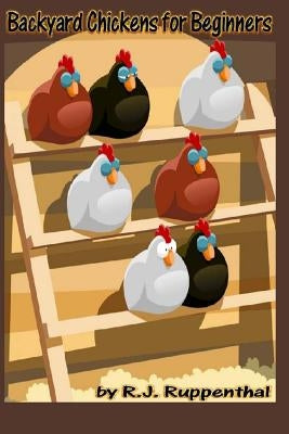 Backyard Chickens for Beginners: Getting the Best Chickens, Choosing Coops, Feeding and Care, and Beating City Chicken Laws by Ruppenthal, R. J.