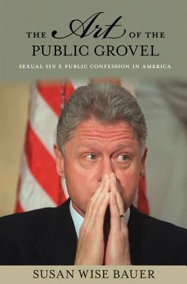 The Art of the Public Grovel: Sexual Sin and Public Confession in America by Bauer, Susan Wise
