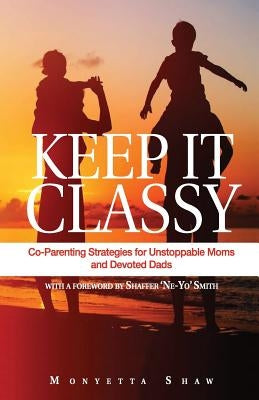 Keep It Classy: Co-Parenting Strategies for Unstoppable Moms and Devoted Dads by Shaw, Monyetta