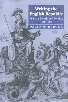 Writing the English Republic: Poetry, Rhetoric and Politics, 1627 1660 by Norbrook, David