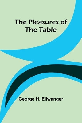 The Pleasures of the Table by Ellwanger, George H.
