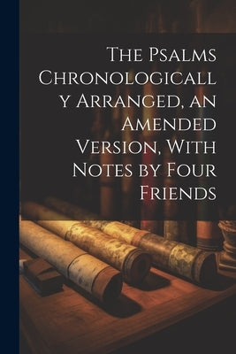 The Psalms Chronologically Arranged, an Amended Version, With Notes by Four Friends by Anonymous