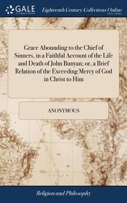 Grace Abounding to the Chief of Sinners, in a Faithful Account of the Life and Death of John Bunyan; or, a Brief Relation of the Exceeding Mercy of Go by Anonymous