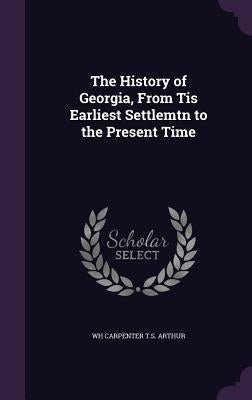The History of Georgia, From Tis Earliest Settlemtn to the Present Time by T. S. Arthur, Wh Carpenter