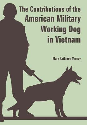The Contributions of the American Military Working Dog in Vietnam by Murray, Mary Kathleen