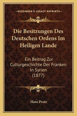 Die Besitzungen Des Deutschen Ordens Im Heiligen Lande: Ein Beitrag Zur Culturgeschichte Der Franken In Syrien (1877) by Prutz, Hans
