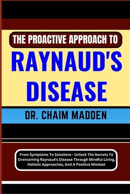 The Proactive Approach to Raynaud's Disease: From Symptoms To Solutions - Unlock The Secrets To Overcoming Raynaud's Disease Through Mindful Living, H by Madden, Chaim