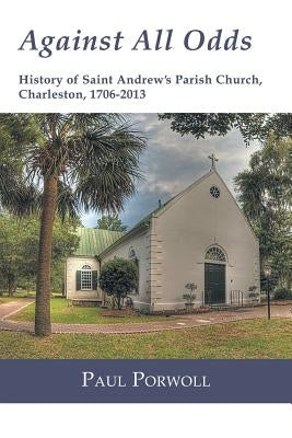 Against All Odds: History of Saint Andrew's Parish Church, Charleston, 1706-2013 by Porwoll, Paul