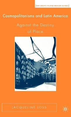 Cosmopolitanisms and Latin America: Against the Destiny of Place by Loss, J.