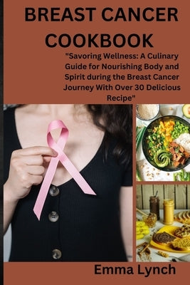 Breast Cancer Cookbook: "Savoring Wellness: A Culinary Guide for Nourishing Body and Spirit during the Breast Cancer Journey With Over 30 Deli by Lynch, Emma