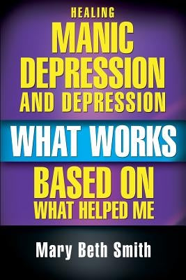 Healing Manic Depression and Depression: What Works Based on What Helped Me by Smith, Mary Beth