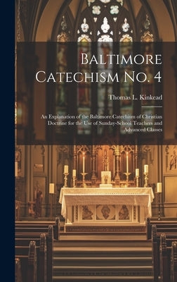 Baltimore Catechism No. 4: An Explanation of the Baltimore Catechism of Christian Doctrine for the Use of Sunday-School Teachers and Advanced Classes by Kinkead, Thomas L.
