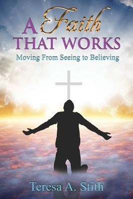 A Faith That Works: Moving From Seeing To Believing by Stith, Teresa a.