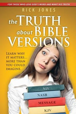 The Truth About Bible Versions: Learn why it matters... more than you could imagine by Jones, Rick