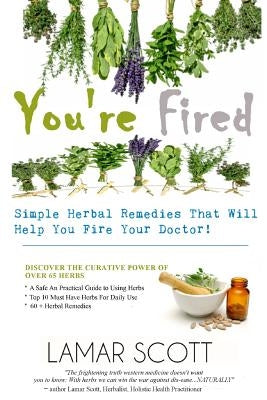 You're Fired - "Simple Herbal Remedies That Will Help You Fire Your Doctor " by Scott, Lamar