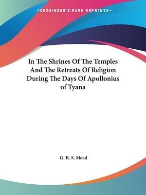 In The Shrines Of The Temples And The Retreats Of Religion During The Days Of Apollonius of Tyana by Mead, G. R. S.