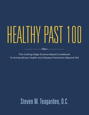 Healthy Past 100: The Cutting-Edge Science-Based Guidebook to Extraordinary Health and Disease Prevention Beyond 100 by Teagarden DC, Steven M.