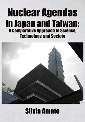 Nuclear Agendas in Japan and Taiwan: A Comparative Approach to Science, Technology, and Society by Amato, Silvia