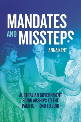 Mandates and Missteps: Australian Government Scholarships to the Pacific - 1948 to 2018 by Kent, Anna