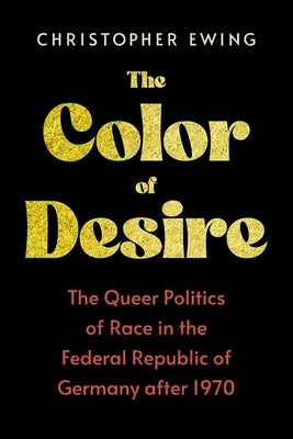 The Color of Desire: The Queer Politics of Race in the Federal Republic of Germany After 1970 by Ewing, Christopher