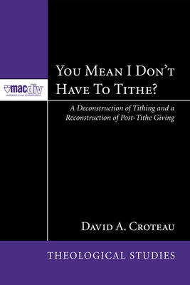 You Mean I Don't Have to Tithe?: A Deconstruction of Tithing and a Reconstruction of Post-Tithe Giving by Croteau, David A.